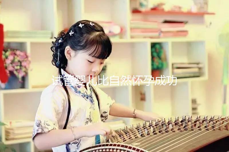 試管嬰兒比自然懷孕成功率高嗎(試管嬰兒比自然懷孕成功率高嗎多少)