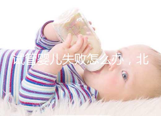 試管嬰兒失敗怎么辦,北京輔助生殖中心哪個(gè)好?