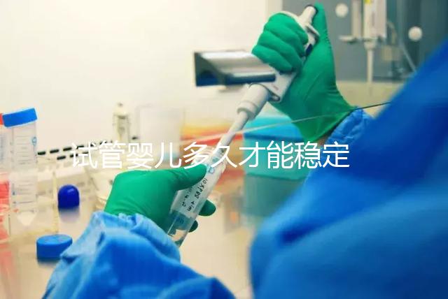 試管嬰兒多久才能穩(wěn)定 ?