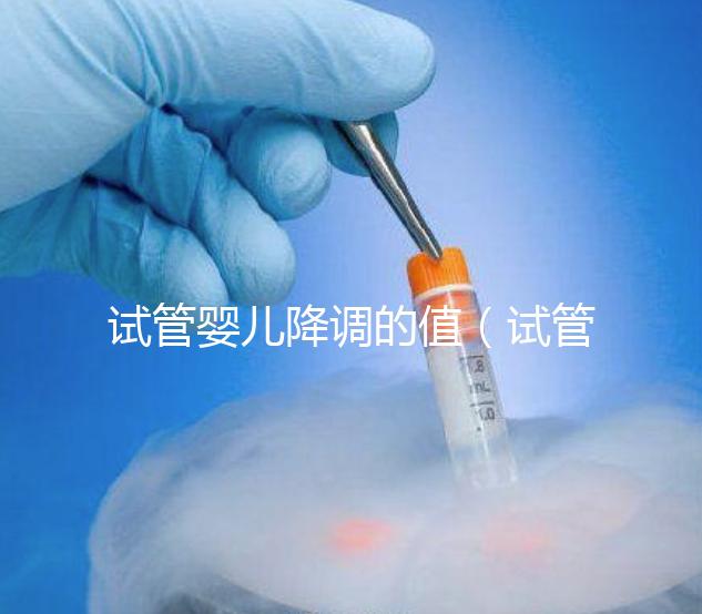 試管嬰兒降調的值(試管嬰兒 降調)