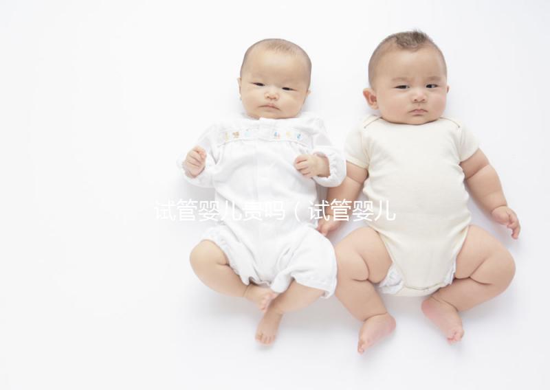 試管嬰兒貴嗎(試管嬰兒貴嗎?需要多少錢)
