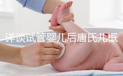 詳談試管嬰兒后唐氏兒概率，成都醫院費用良心