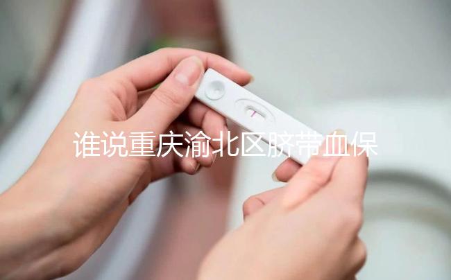 誰說重慶渝北區(qū)臍帶血保存機(jī)構(gòu)收費(fèi)貴，捐給公共庫不花錢