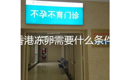 香港凍卵需要什么條件這里有，需不需要結婚證看完清楚