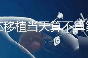 鮮胚移植當天算不算第一天?移植后這些注意事項要了解