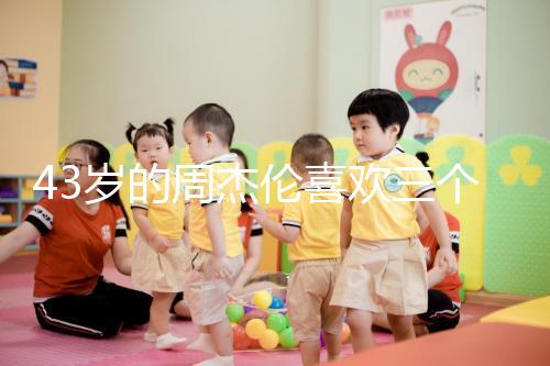 43歲的周杰倫喜歡三個孩子，男人的最佳生育年齡是什么時候？