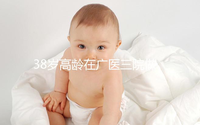 38歲高齡在廣醫(yī)三院做試管嬰兒的成功率多少,準(zhǔn)備多少錢?