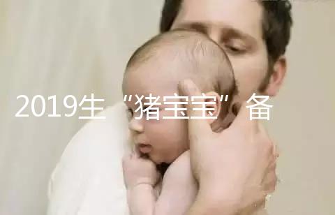 2019生“豬寶寶”備孕時(shí)間表一覽，留給你的時(shí)間真的不多了