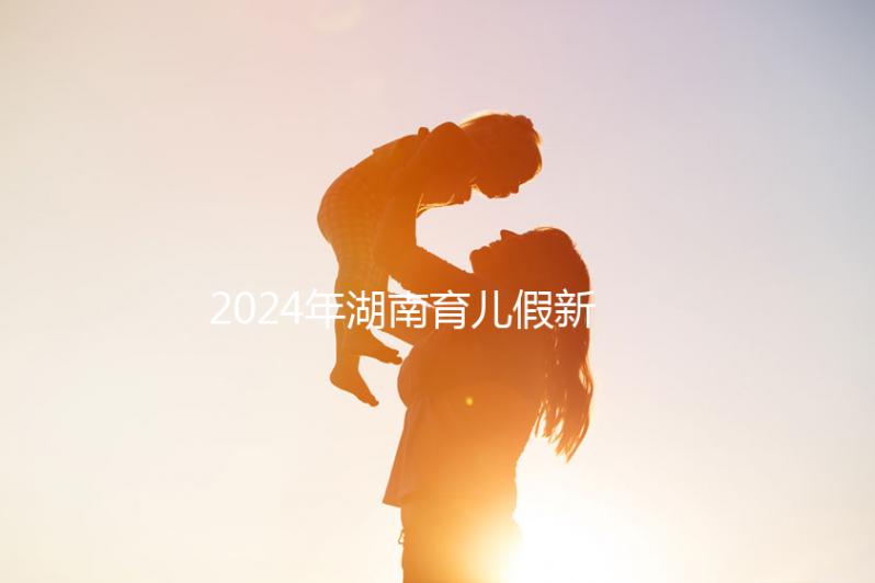 2024年湖南育兒假新規定,長沙什么時候開始執行答案?