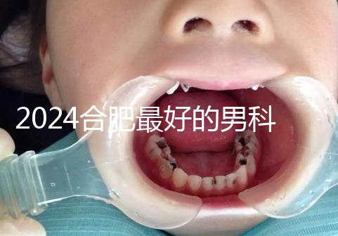 2024合肥最好的男科醫院快速收藏，九龍醫院專業正規