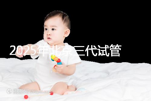 2025年北京三代試管醫(yī)院排名，了解醫(yī)院信息！