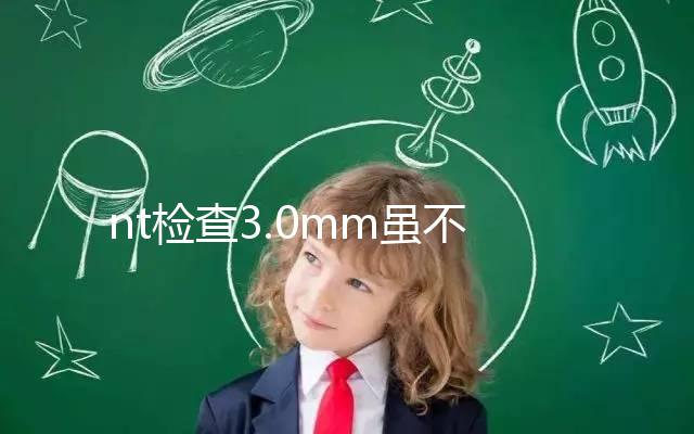 nt檢查3.0mm雖不正常,但羊水穿刺正常幾率并不小